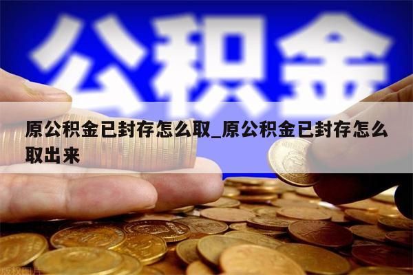 原公积金已封存怎么取_原公积金已封存怎么取出来